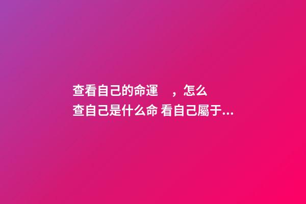 查看自己的命運，怎么查自己是什么命 看自己屬于什么命，查一下我的命運如何-第1張-觀點-玄機派